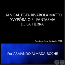JUAN BAUTISTA RIVAROLA MATTO, YVYPÓRA O EL FANTASMA DE LA TIERRA - Por ARMANDO ALMADA ROCHE - Domingo, 3 de Junio del 2012